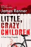 James Renner Little Crazy Children A True Crime Tragedy Of Lost Innocence 