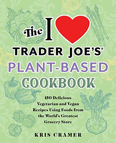Kris Cramer The I Love Trader Joe's Plant Based Cookbook 150 Delicious Vegetarian And Vegan Recipes Using 