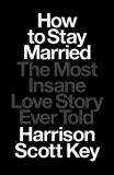 Harrison Scott Key How To Stay Married The Most Insane Love Story Ever Told 