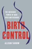 Allison Yarrow Birth Control The Insidious Power Of Men Over Motherhood 