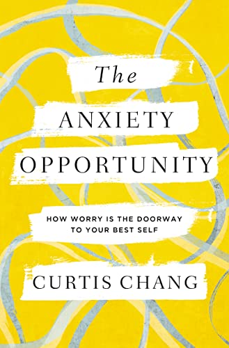 Curtis Chang The Anxiety Opportunity How Worry Is The Doorway To Your Best Self 