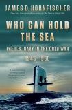 James D. Hornfischer Who Can Hold The Sea The U.S. Navy In The Cold War 1945 1960 