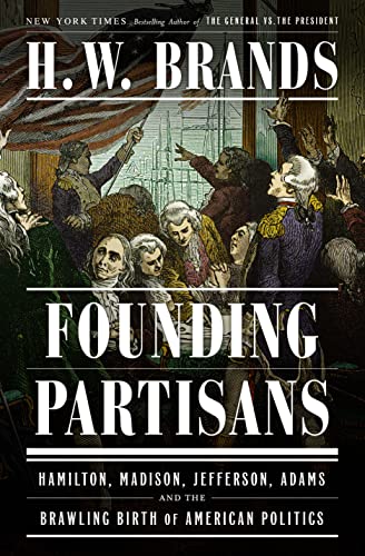 H. W. Brands Founding Partisans Hamilton Madison Jefferson Adams And The Brawl 