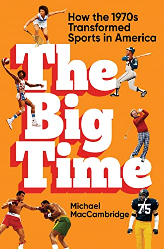 Michael Maccambridge The Big Time How The 1970s Transformed Sports In America 