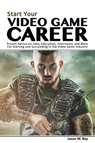 Jason W. Bay/Start Your Video Game Career@ Proven Advice on Jobs, Education, Interviews, and