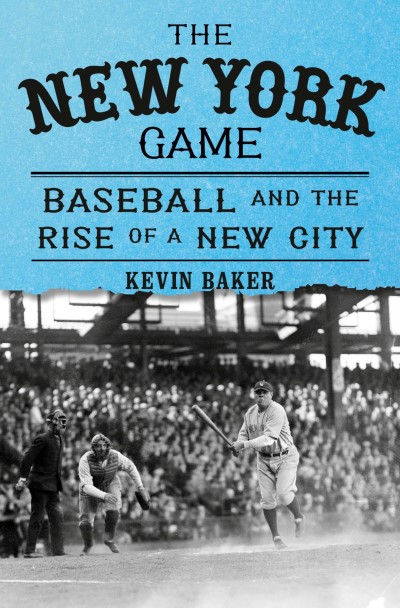 Kevin Baker The New York Game Baseball And The Rise Of A New City 