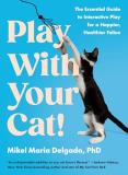 Mikel Maria Delgado Play With Your Cat! The Essential Guide To Interactive Play For A Hap 