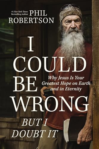Phil Robertson I Could Be Wrong But I Doubt It Why Jesus Is Your Greatest Hope On Earth And In E 