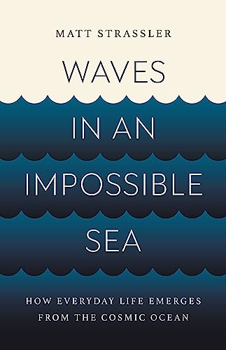 Matt Strassler Waves In An Impossible Sea How Everyday Life Emerges From The Cosmic Ocean 