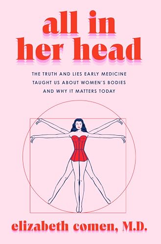 Elizabeth Comen All In Her Head The Truth And Lies Early Medicine Taught Us About 
