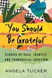 Angela Tucker You Should Be Grateful Stories Of Race Identity And Transracial Adopti 
