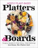 Lea Dixon Mostly Plant Based Platters & Boards Gorgeous Spreads For Clean Eating And Great Gathe 