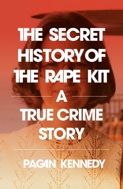 Pagan Kennedy/The Secret History of the Rape Kit@A True Crime Story