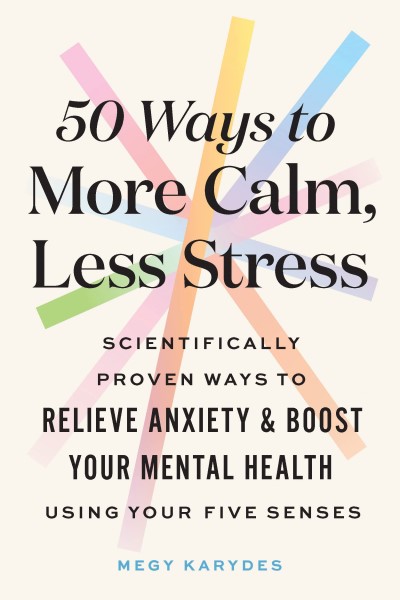 Megy Karydes/50 Ways To More Calm, Less Stress@Scientifically Proven Ways to Relieve Anxiety and Boost Your Mental Health Using Your Five Senses
