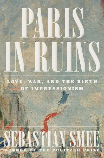 Sebastian Smee/Paris in Ruins@ Love, War, and the Birth of Impressionism
