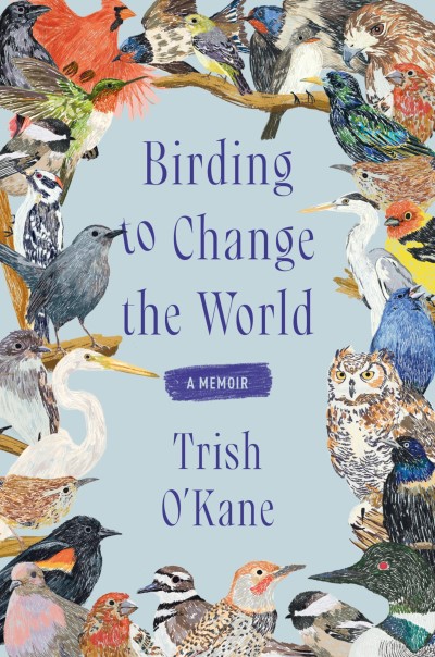Trish O'Kane/Birding to Change the World@ A Memoir