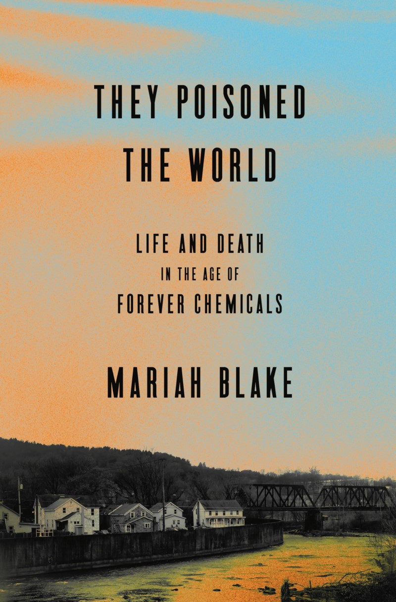 Mariah Blake/They Poisoned the World@Life and Death in the Age of Forever Chemicals