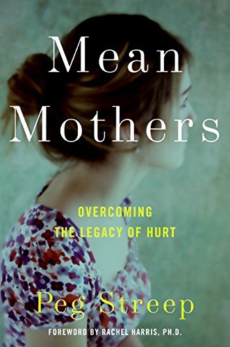 Peg Streep Mean Mothers Overcoming The Legacy Of Hurt 