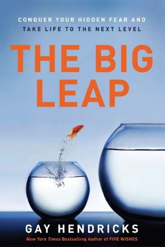 Gay Hendricks The Big Leap Conquer Your Hidden Fear And Take Life To The Nex 