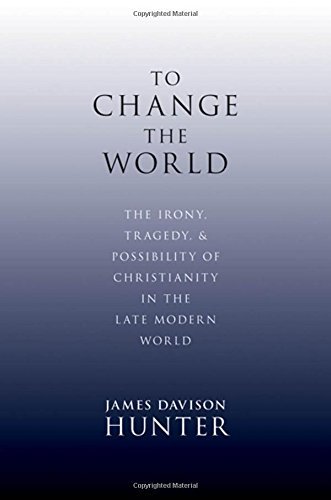 James Davison Hunter To Change The World The Irony Tragedy And Possibility Of Christiani 