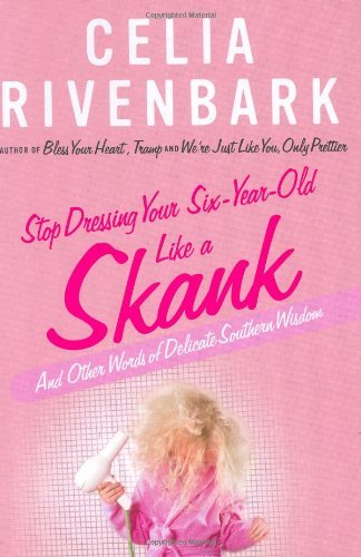Celia Rivenbark/Stop Dressing Your Six-Year-Old Like A Skank@And Other Words Of Delicate Southern Wisdom