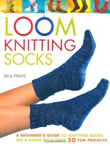 Isela Phelps Loom Knitting Socks A Beginner's Guide To Knitting Socks On A Loom Wi 