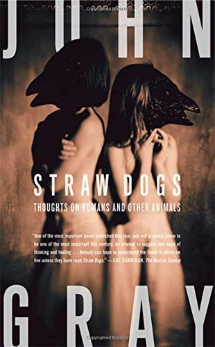 John Gray/Straw Dogs@ Thoughts on Humans and Other Animals