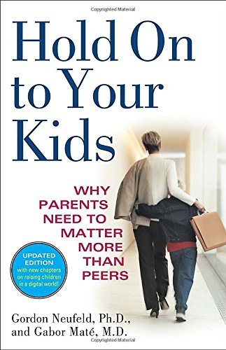 Gordon Neufeld Hold On To Your Kids Why Parents Need To Matter More Than Peers 