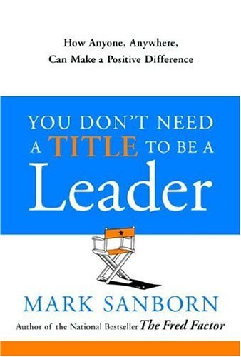 Mark Sanborn/You Don't Need a Title to Be a Leader@ How Anyone, Anywhere, Can Make a Positive Differe