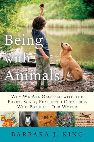 Barbara J. King/Being With Animals@Why We Are Obsessed With The Furry,Scaly,Feathe