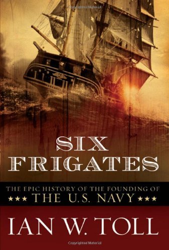 Ian W. Toll Six Frigates The Epic History Of The Founding Of The U.S. Navy 