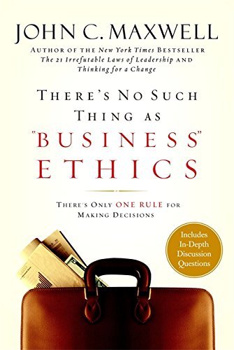 John C. Maxwell/There's No Such Thing as Business Ethics@ There's Only One Rule for Making Decisions