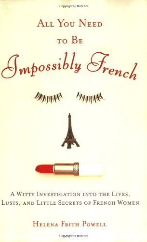 Helena Frith Powell All You Need To Be Impossibly French A Witty Investigation Into The Lives Lusts And 