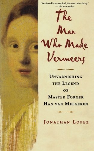 Jonathan Lopez The Man Who Made Vermeers Unvarnishing The Legend Of Master Forger Han Van 