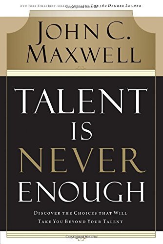 John C. Maxwell/Talent Is Never Enough@Discover The Choices That Will Take You Beyond Yo