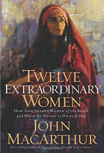 John Macarthur/Twelve Extraordinary Women@How God Shaped Women Of The Bible,And What He Wa
