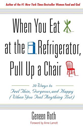 Geneen Roth/When You Eat at the Refrigerator, Pull Up a Chair@50 Ways to Feel Thin, Gorgeous, and Happy (When Y