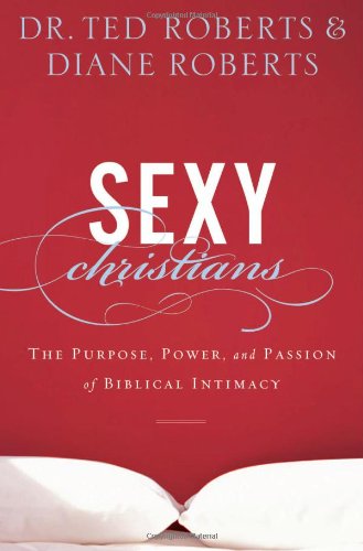 Ted Roberts Sexy Christians The Purpose Power And Passion Of Biblical Intim 