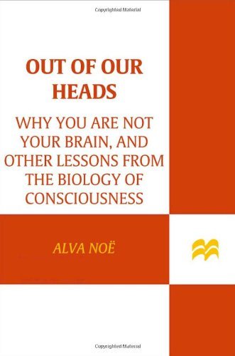 Alva Noe Out Of Our Heads Why You Are Not Your Brain And Other Lessons Fro 