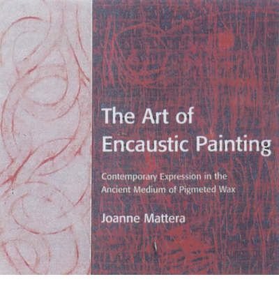 Joanne Mattera The Art Of Encaustic Painting Contemporary Expression In The Ancient Medium Of 