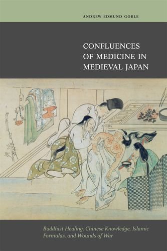 Andrew Edmond Goble Confluences Of Medicine In Medieval Japan Buddhist Healing Chinese Knowledge Islamic Form 