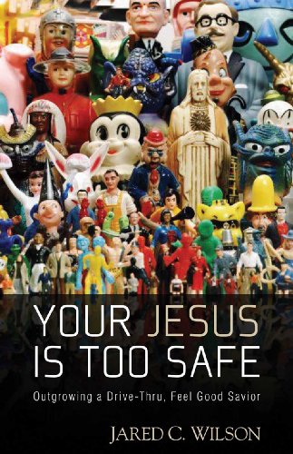 Jared Wilson Your Jesus Is Too Safe Outgrowing A Drive Thru Feel Good Savior 