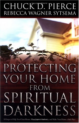 Chuck D. Pierce Protecting Your Home From Spiritual Darkness 10 Steps To Help You Clean House Place Jesus In 