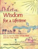 Alden Studebaker Wisdom For A Lifetime How To Get The Bible Off The Shelf And Into Your 