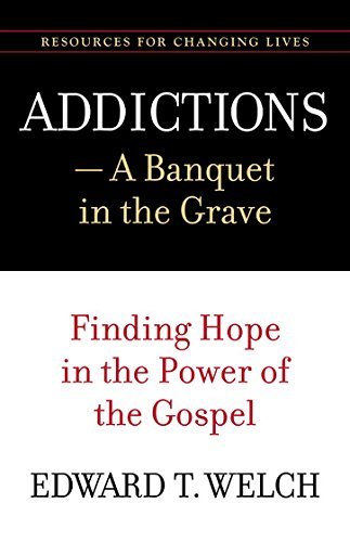 Edward T. Welch/Addictions@ A Banquet in the Grave: Finding Hope in the Power