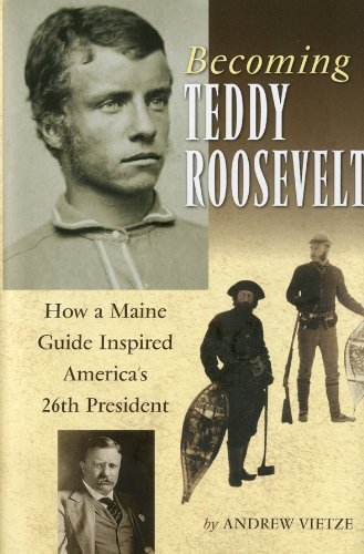 Andrew Vietze Becoming Teddy Roosevelt How A Maine Guide Inspired America's 26th Preside 
