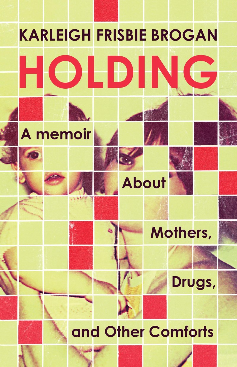 Karleigh Frisbie Brogan/Holding@ A Memoir about Mothers, Drugs, and Other Comforts