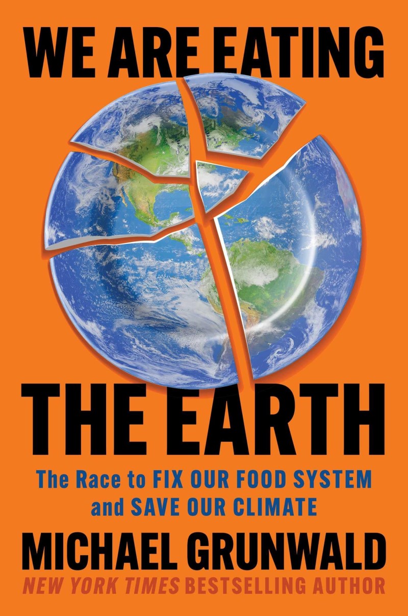 Michael Grunwald We Are Eating The Earth The Race To Fix Our Food System And Save Our Clim 