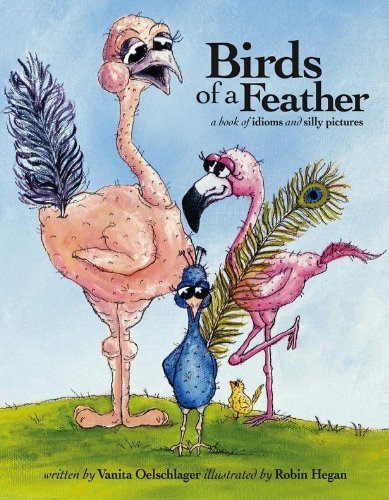 Vanita Oelschlager Birds Of A Feather A Book Of Idioms And Silly Pictures 