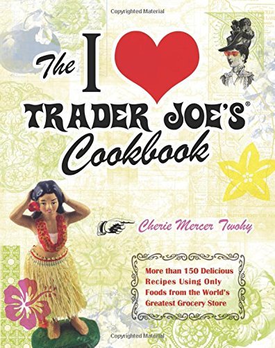 Cherie Mercer Twohy/The I Love Trader Joe's Cookbook@More Than 150 Delicious Recipes Using Only Foods